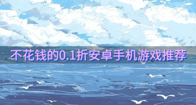 0.1折的安卓手机游戏都有哪些-不花钱的0.1折安卓手机游戏推荐