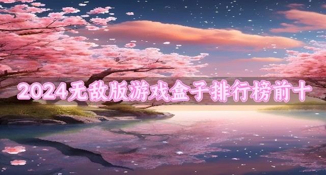 2024的无敌版游戏盒子哪个好玩-2024无敌版游戏盒子排行榜前十