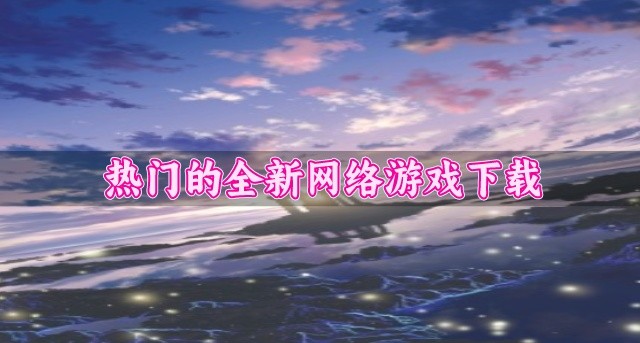 耐玩的网络游戏都有哪些-热门的全新网络游戏下载