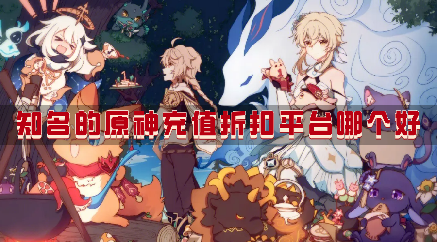 知名的原神充值折扣平台哪个好-低折扣热门的原神充值平台盘点