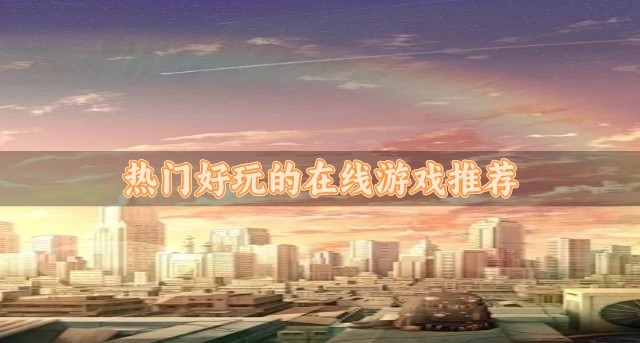在线类型的游戏哪个好玩-热门好玩的在线游戏推荐