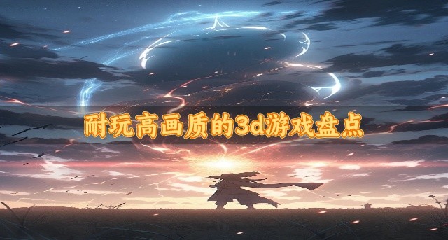 好玩的3d游戏有哪些-耐玩高画质的3dd游戏盘点