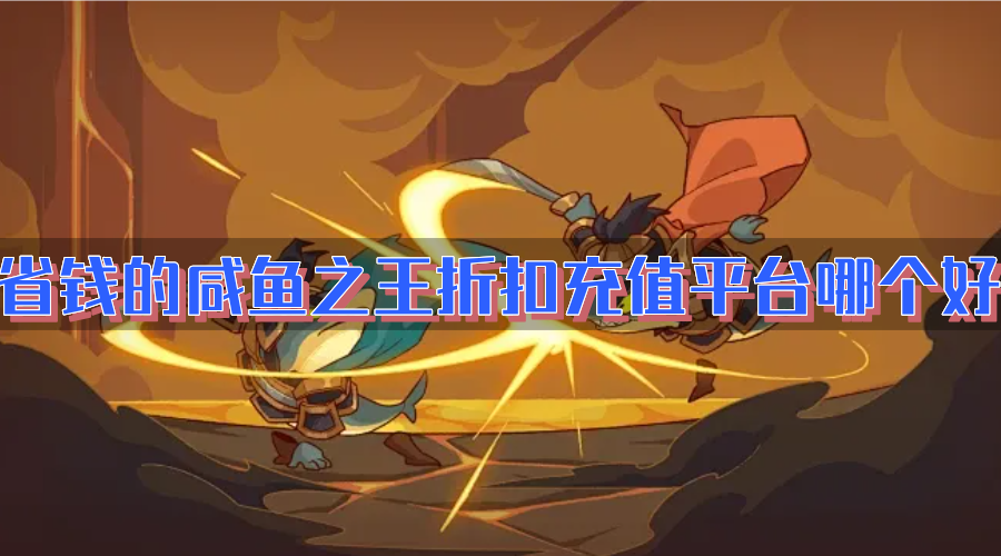 省钱的咸鱼之王折扣充值平台哪个好-有折扣的咸鱼之王充值平台盘点