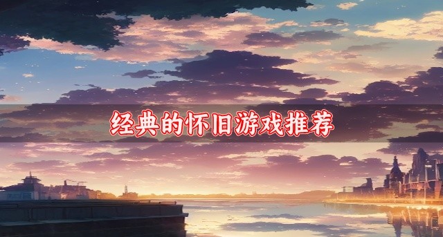 有没有高人气的怀旧游戏-经典的怀旧游戏推荐