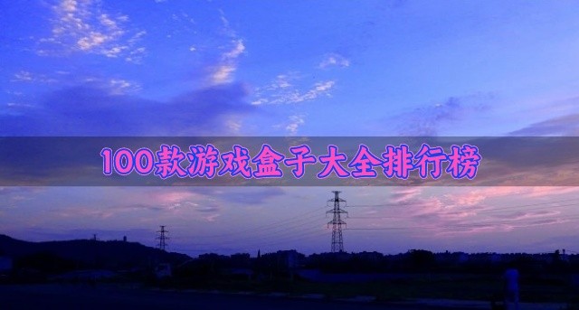 100款游戏盒子大全排行榜-好用的100款游戏盒子有哪些