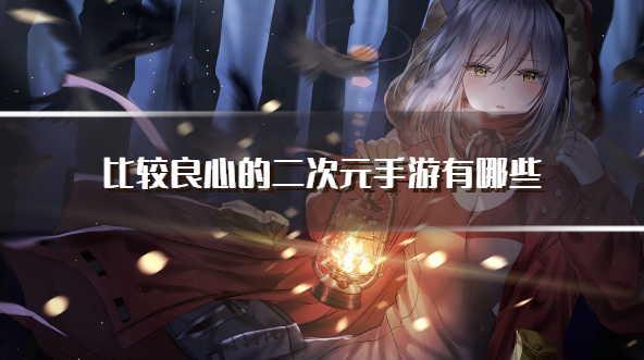 比较良心的二次元手游有哪些-平民耐玩的二次元手游推荐