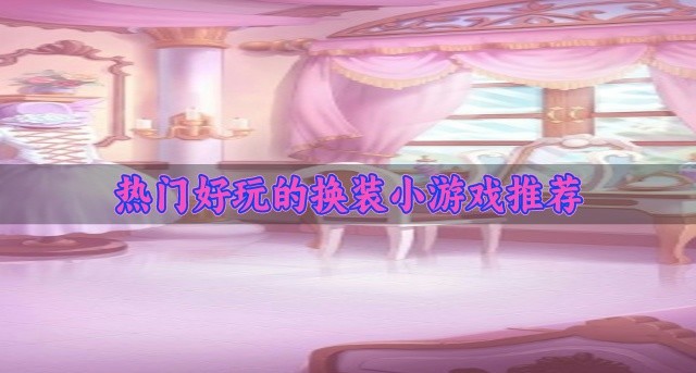 经典的换装小游戏有哪些-热门好玩的换装小游戏推荐