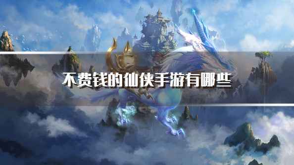 不费钱的仙侠手游有哪些-不花钱就能玩的仙侠游戏下载