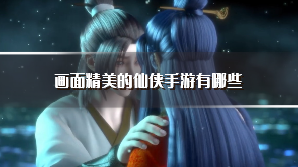 画面精美的仙侠手游有哪些-画面比较好的仙侠手游推荐