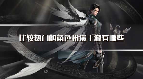 比较热门的角色扮演手游有哪些-流行的角色扮演游戏推荐