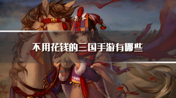 不用花钱的三国手游有哪些-好玩不氪金的三国游戏推荐