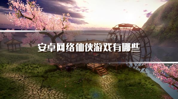 安卓网络仙侠游戏有哪些-安卓热门的仙侠类手游下载