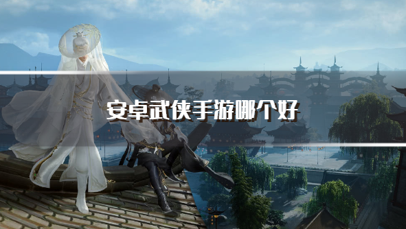 安卓武侠手游哪个好-高人气武侠手游推荐