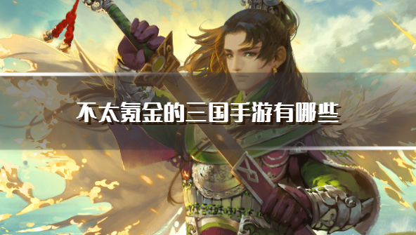 不太氪金的三国手游有哪些-氪金程度比较低的三国手游下载