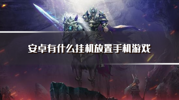 安卓有什么挂机放置手机游戏-安卓可以挂机的手机游戏推荐