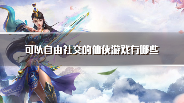 可以自由社交的仙侠游戏有哪些-能聊天交友的仙侠手游下载