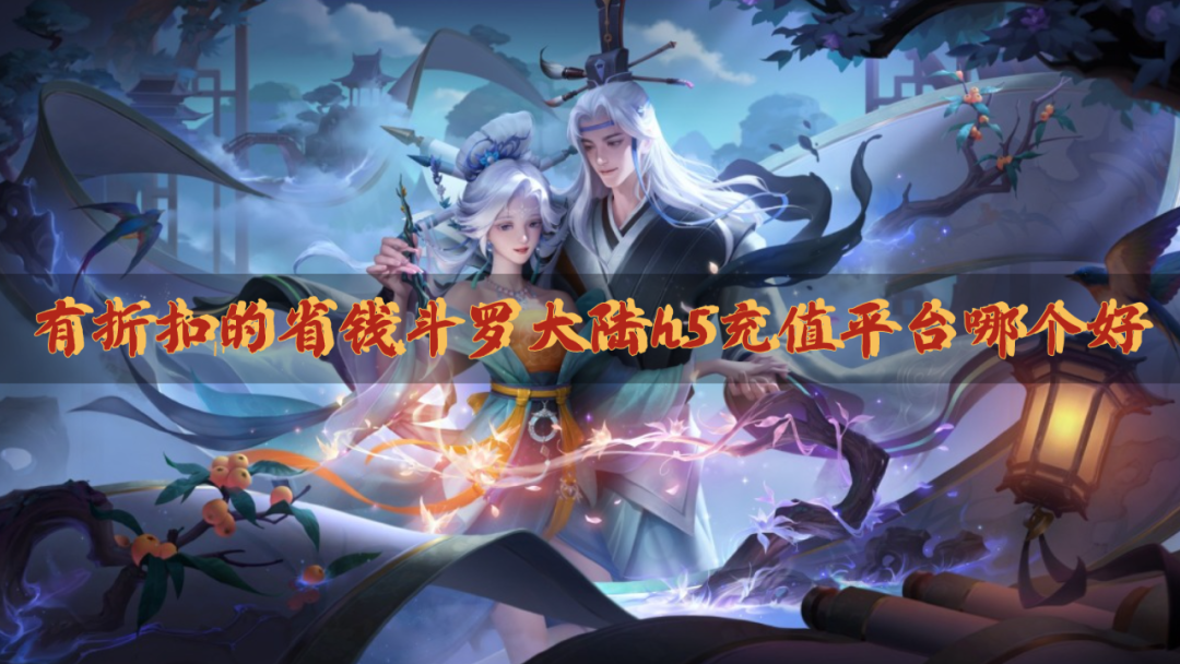 有折扣的省钱斗罗大陆h5充值平台哪个好-有优惠的良心斗罗大陆h5充值折扣平台盘点