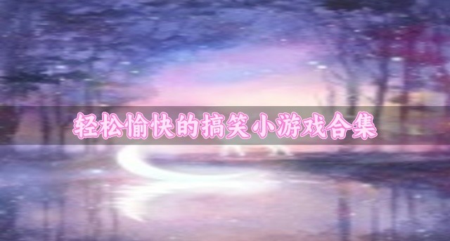 有没有能给人带来快乐的搞笑小游戏推荐-轻松愉快的搞笑小游戏合集