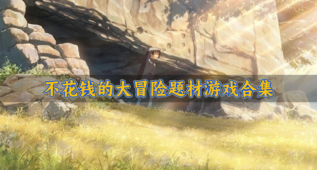 有没有不花钱的大冒险题材游戏推荐-不花钱的大冒险题材游戏合集