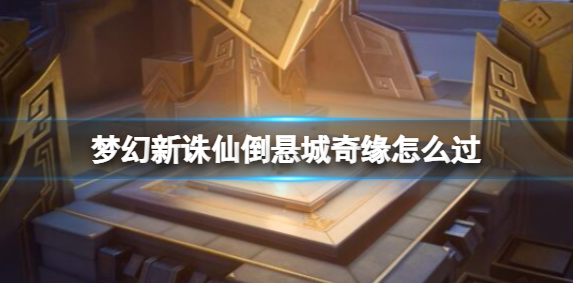 梦幻新诛仙倒悬城奇缘怎么过-倒悬城奇缘过关方法