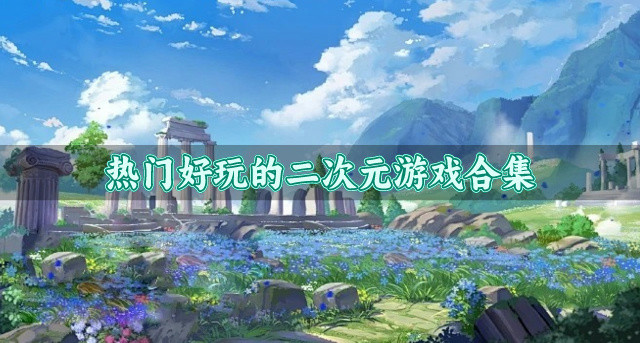 热门的二次元游戏有哪些-热门好玩的二次元游戏合集