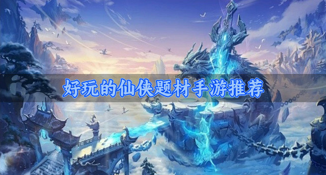 有什么仙侠手游好玩-好玩的仙侠题材手游推荐