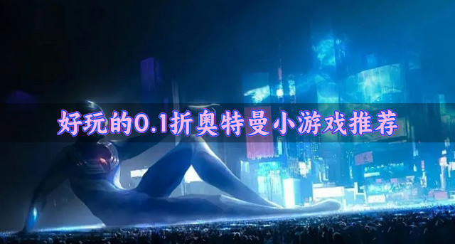 打0.1折扣的奥特曼小游戏哪个好玩-好玩的0.1折奥特曼小游戏推荐