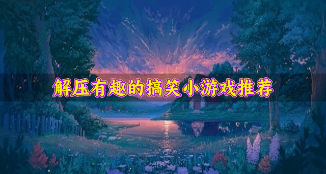 趣味玩法的搞笑小游戏哪个好玩-解压有趣的搞笑小游戏推荐