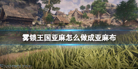 雾锁王国亚麻怎么做成亚麻布-制作亚麻布方法