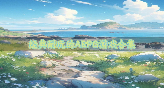 经典耐玩的ARPG游戏合集-适合长期玩的ARPG游戏有什么