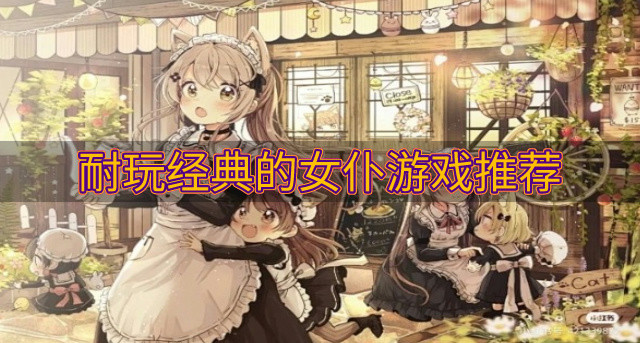 适合长期玩的女仆游戏有哪些-耐玩经典的女仆游戏推荐