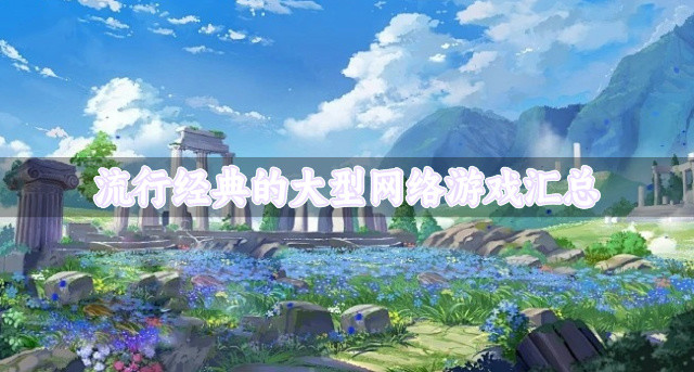 有知名度的大型网络游戏哪个好玩-流行经典的大型网络游戏汇总