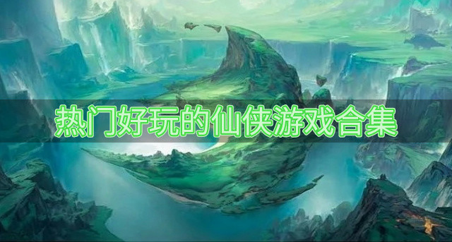 好玩的仙侠游戏都有哪些-热门好玩的仙侠游戏合集