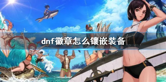 dnf徽章怎么镶嵌装备-徽章镶嵌装备方法