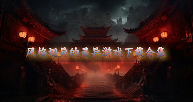 风格恐怖的灵异游戏有哪些-风格迥异的灵异游戏下载合集