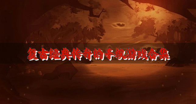 复古经典传奇的手机游戏合集-复古的传奇手机游戏哪个好玩