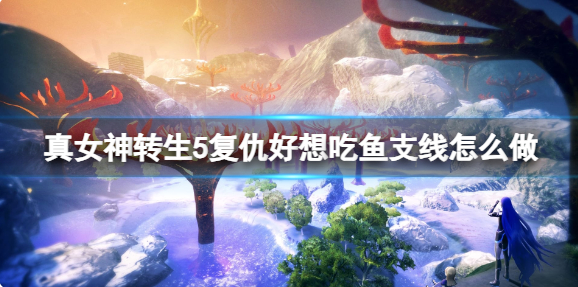 真女神转生5复仇好想吃鱼支线怎么做-好想吃鱼支线鱼获得方法