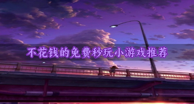 不花钱的免费秒玩小游戏推荐-热门免费的秒玩小游戏有哪些