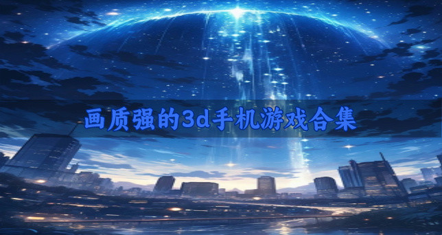 画质极强的3d游戏哪个好玩-画质强的3d手机游戏合集