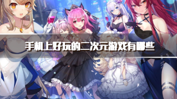 手机上好玩的二次元游戏有哪些-非常好玩的二次元手游推荐