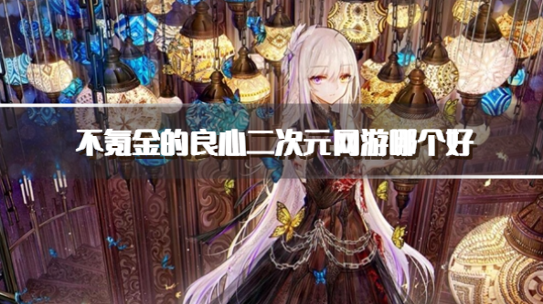 不氪金的良心二次元网游哪个好-适合零氪党玩的二次元手游推荐