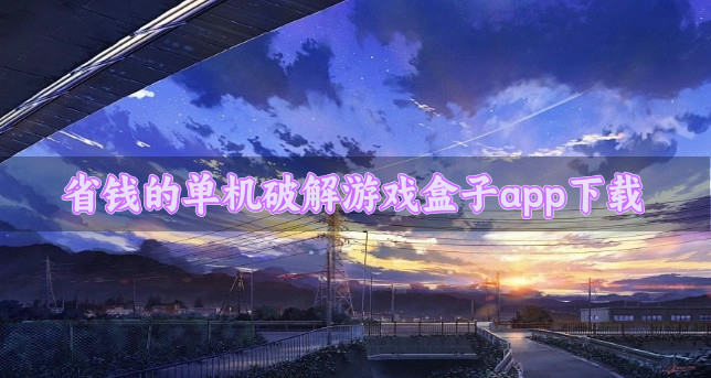 免费单机破解游戏盒子app哪个好用-省钱的单机破解游戏盒子app下载