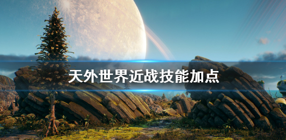 天外世界近战怎么玩-近战技能加点