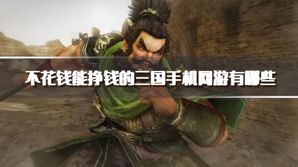 不花钱能挣钱的三国手机网游有哪些-可以赚钱的三国游戏下载
