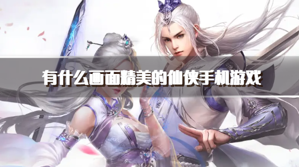 有什么画面精美的仙侠手机游戏-画质唯美的仙侠游戏推荐