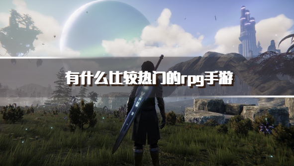 有什么比较热门的rpg手游-比较火的rpg手游推荐