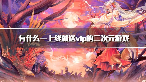 有什么一上线就送vip的二次元游戏-vip特权免费送的二次元手游下载
