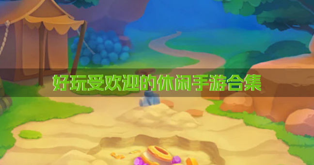 好玩受欢迎的休闲手游合集-有什么好玩的休闲手游