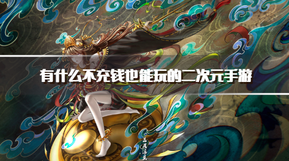 有什么不充钱也能玩的二次元手游-免费好玩的二次元手游下载