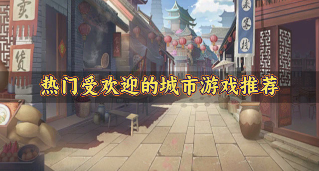 热门的城市题材游戏有哪些-热门受欢迎的城市游戏推荐